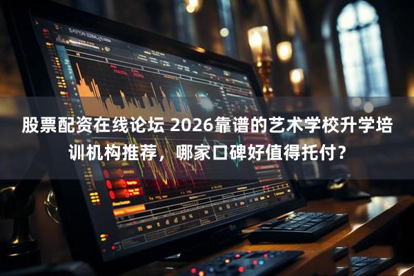 股票配资在线论坛 2026靠谱的艺术学校升学培训机构推荐，哪家口碑好值得托付？