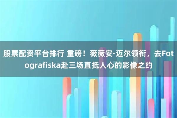 股票配资平台排行 重磅！薇薇安·迈尔领衔，去Fotografiska赴三场直抵人心的影像之约