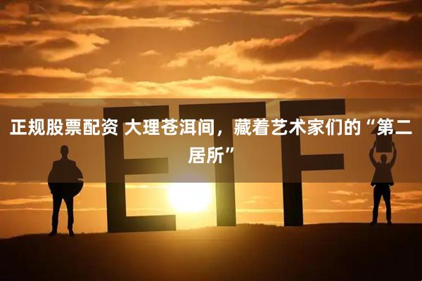 正规股票配资 大理苍洱间，藏着艺术家们的“第二居所”