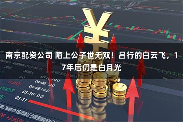 南京配资公司 陌上公子世无双！吕行的白云飞，17年后仍是白月光