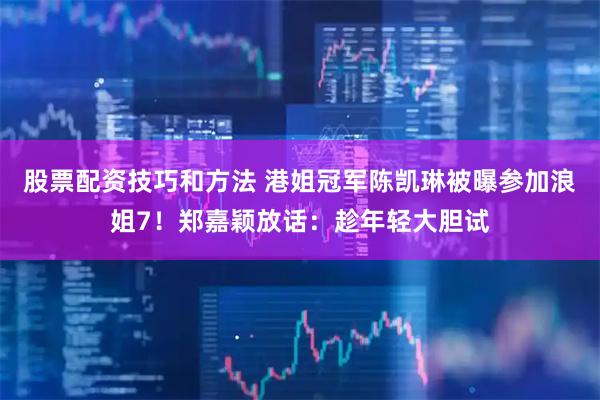 股票配资技巧和方法 港姐冠军陈凯琳被曝参加浪姐7！郑嘉颖放话：趁年轻大胆试