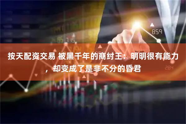 按天配资交易 被黑千年的商纣王：明明很有能力，却变成了是非不分的昏君