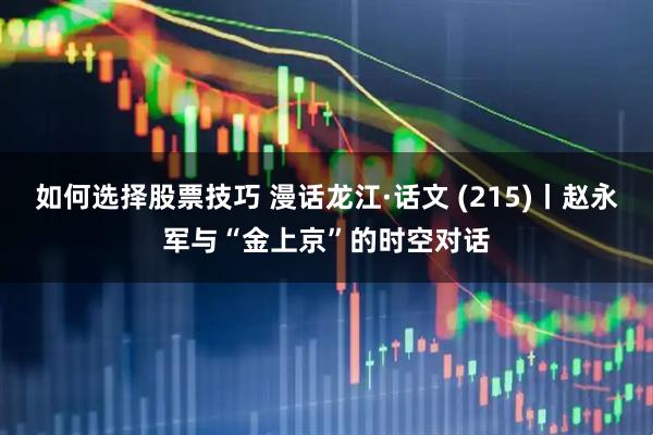 如何选择股票技巧 漫话龙江·话文 (215)丨赵永军与“金上京”的时空对话