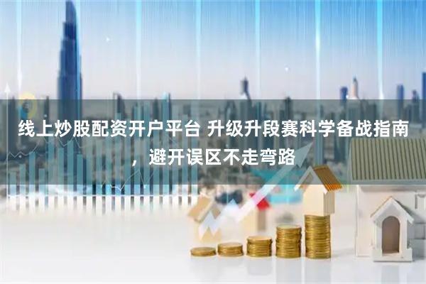 线上炒股配资开户平台 升级升段赛科学备战指南，避开误区不走弯路