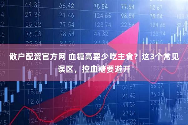 散户配资官方网 血糖高要少吃主食？这3个常见误区，控血糖要避开