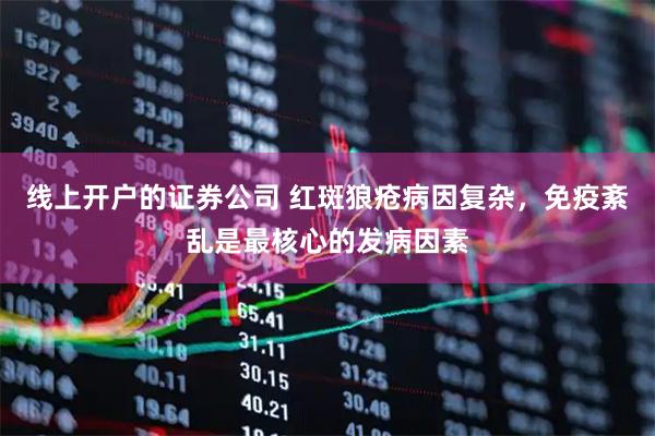 线上开户的证券公司 红斑狼疮病因复杂，免疫紊乱是最核心的发病因素