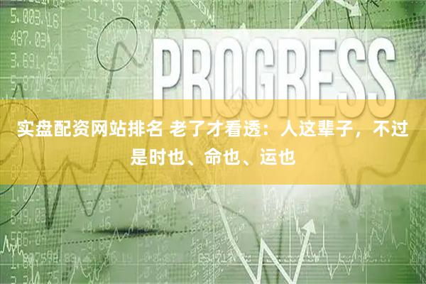 实盘配资网站排名 老了才看透：人这辈子，不过是时也、命也、运也