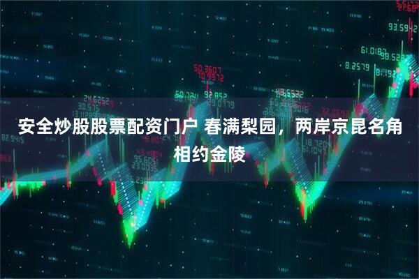 安全炒股股票配资门户 春满梨园，两岸京昆名角相约金陵