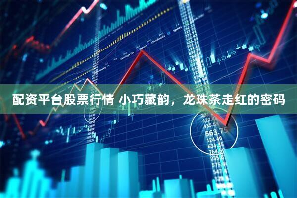 配资平台股票行情 小巧藏韵，龙珠茶走红的密码
