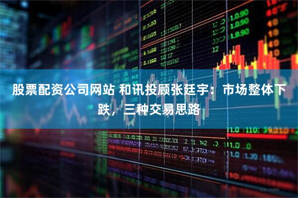股票配资公司网站 和讯投顾张廷宇：市场整体下跌，三种交易思路