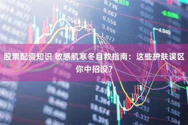 股票配资知识 敏感肌寒冬自救指南：这些护肤误区你中招没？