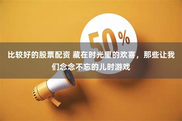 比较好的股票配资 藏在时光里的欢喜，那些让我们念念不忘的儿时游戏