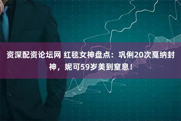 资深配资论坛网 红毯女神盘点：巩俐20次戛纳封神，妮可59岁美到窒息！