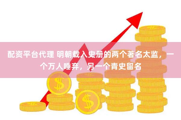 配资平台代理 明朝载入史册的两个著名太监，一个万人唾弃，另一个青史留名