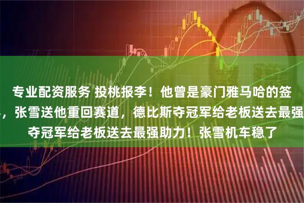 专业配资服务 投桃报李！他曾是豪门雅马哈的签约车手，被队伍放弃，张雪送他重回赛道，德比斯夺冠军给老板送去最强助力！张雪机车稳了