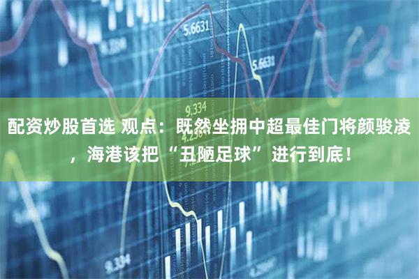 配资炒股首选 观点：既然坐拥中超最佳门将颜骏凌，海港该把 “丑陋足球” 进行到底！