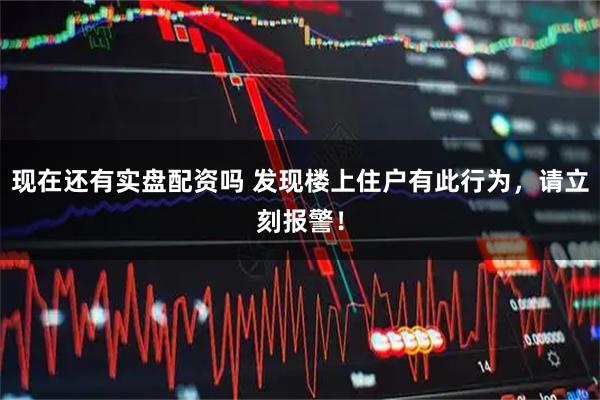 现在还有实盘配资吗 发现楼上住户有此行为，请立刻报警！