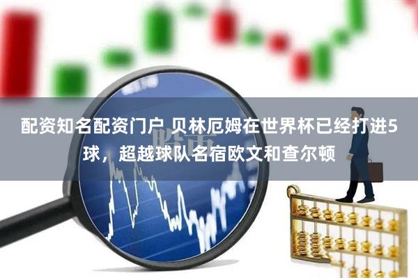 配资知名配资门户 贝林厄姆在世界杯已经打进5球，超越球队名宿欧文和查尔顿