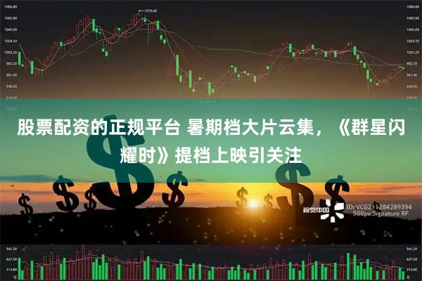 股票配资的正规平台 暑期档大片云集，《群星闪耀时》提档上映引关注