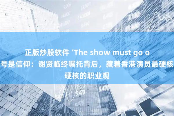 正版炒股软件 ‘The show must go on’不是口号是信仰：谢贤临终嘱托背后，藏着香港演员最硬核的职业观