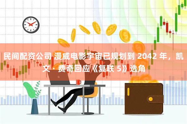 民间配资公司 漫威电影宇宙已规划到 2042 年，凯文 · 费奇回应《复联 5》选角
