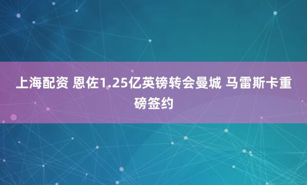 上海配资 恩佐1.25亿英镑转会曼城 马雷斯卡重磅签约