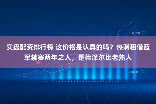 实盘配资排行榜 这价格是认真的吗？热刺租借蓝军禁赛两年之人，是德泽尔比老熟人