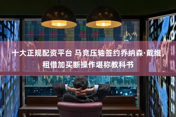 十大正规配资平台 马竞压轴签约乔纳森·戴维，租借加买断操作堪称教科书
