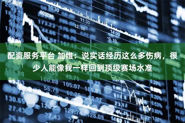 配资服务平台 加维：说实话经历这么多伤病，很少人能像我一样回到顶级赛场水准