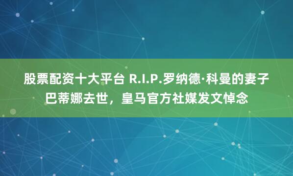 股票配资十大平台 R.I.P.罗纳德·科曼的妻子巴蒂娜去世，皇马官方社媒发文悼念