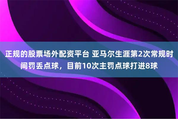 正规的股票场外配资平台 亚马尔生涯第2次常规时间罚丢点球，目前10次主罚点球打进8球